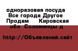 одноразовая посуда - Все города Другое » Продам   . Кировская обл.,Соломинцы д.